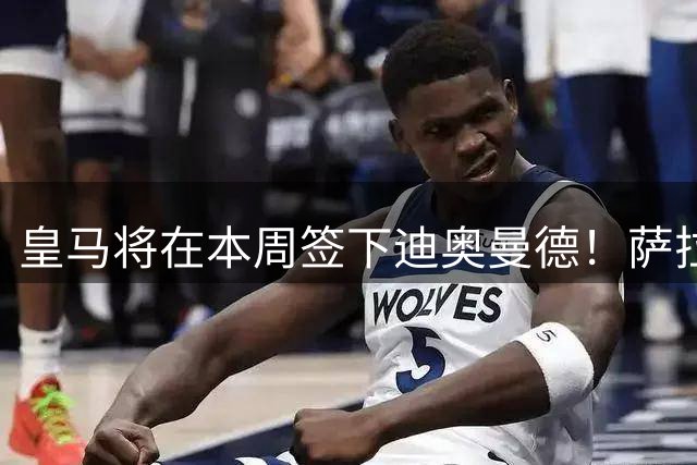 皇马将在本周签下迪奥曼德！萨拉赫加盟特拉布宗体育达协议！